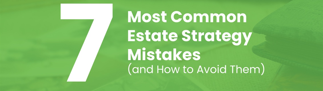 7 Most Common Estate Strategy Mistakes (and How to Avoid Them)